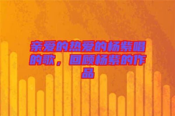 親愛的熱愛的楊紫唱的歌，回顧楊紫的作品