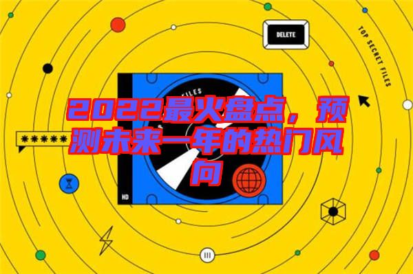 2022最火盤點，預測未來一年的熱門風向