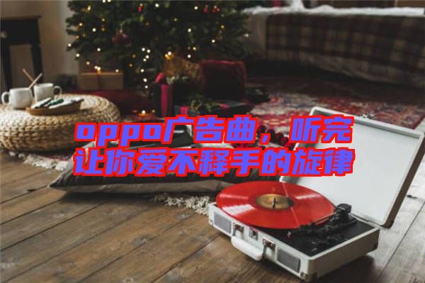 oppo廣告曲，聽完讓你愛不釋手的旋律