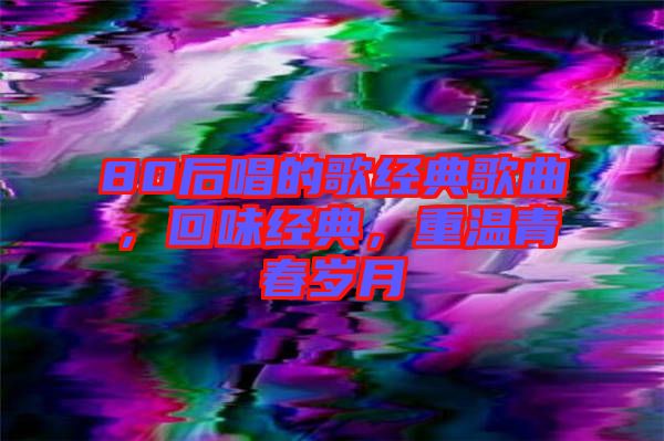 80后唱的歌經(jīng)典歌曲，回味經(jīng)典，重溫青春歲月