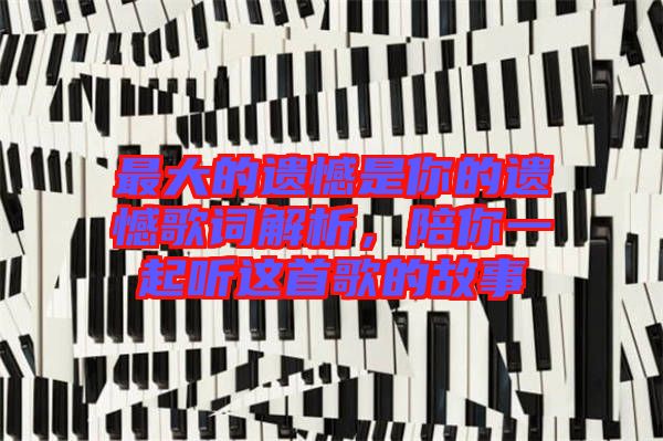 最大的遺憾是你的遺憾歌詞解析，陪你一起聽(tīng)這首歌的故事