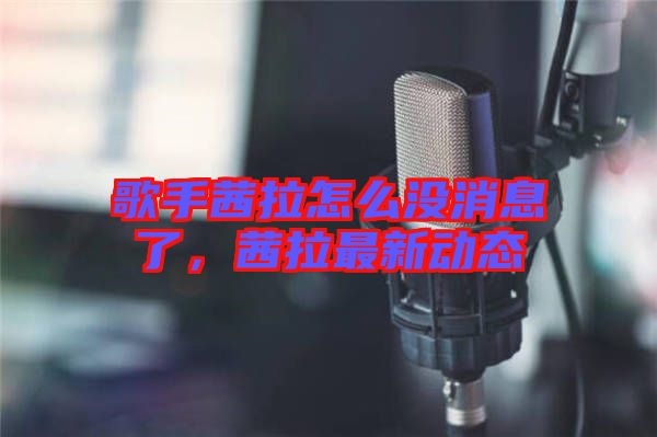 歌手茜拉怎么沒消息了，茜拉最新動態(tài)