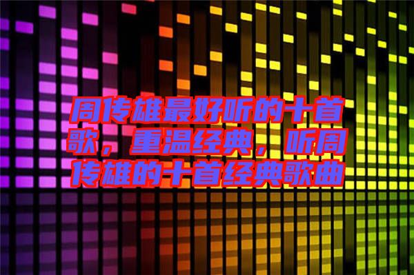周傳雄最好聽的十首歌，重溫經(jīng)典，聽周傳雄的十首經(jīng)典歌曲