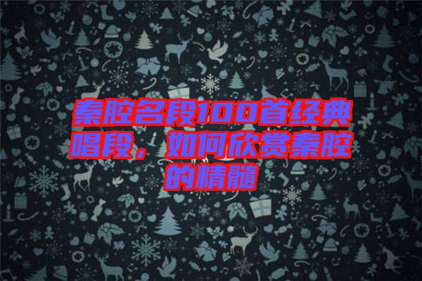 秦腔名段100首經(jīng)典唱段，如何欣賞秦腔的精髓