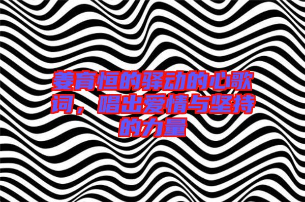 姜育恒的驛動的心歌詞，唱出愛情與堅持的力量