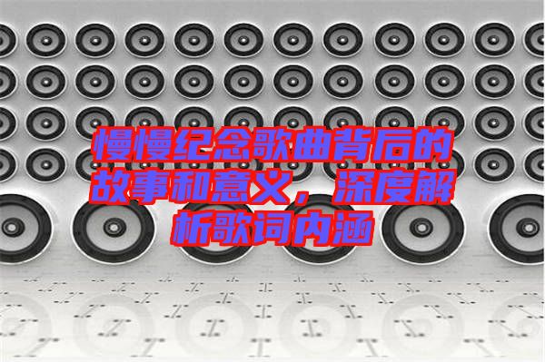 慢慢紀(jì)念歌曲背后的故事和意義，深度解析歌詞內(nèi)涵