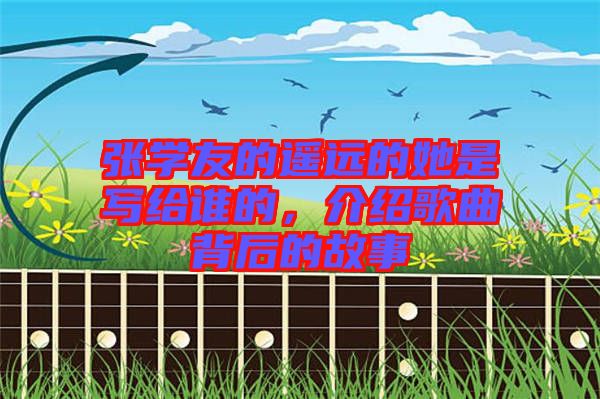 張學(xué)友的遙遠(yuǎn)的她是寫給誰的，介紹歌曲背后的故事
