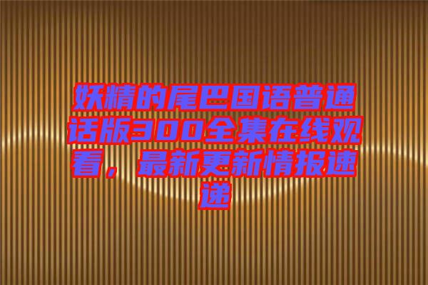 妖精的尾巴國語普通話版300全集在線觀看，最新更新情報(bào)速遞