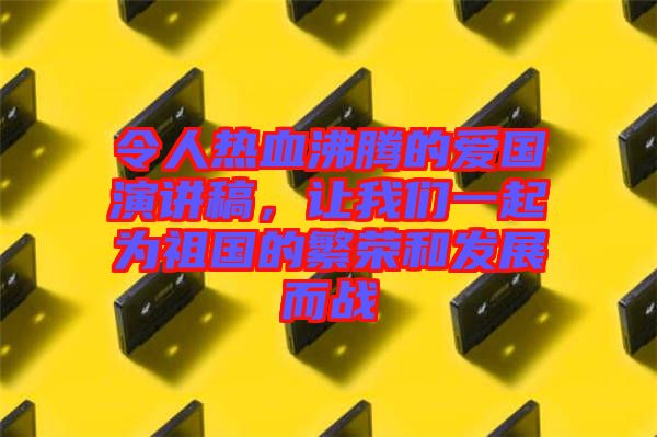 令人熱血沸騰的愛(ài)國(guó)演講稿，讓我們一起為祖國(guó)的繁榮和發(fā)展而戰(zhàn)