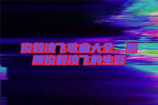 俊毅凌飛歌曲大全，回顧俊毅凌飛的生涯