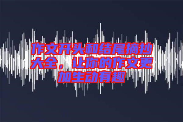 作文開頭和結(jié)尾摘抄大全，讓你的作文更加生動有趣
