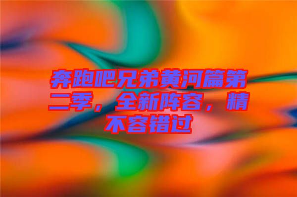 奔跑吧兄弟黃河篇第二季，全新陣容，精不容錯(cuò)過