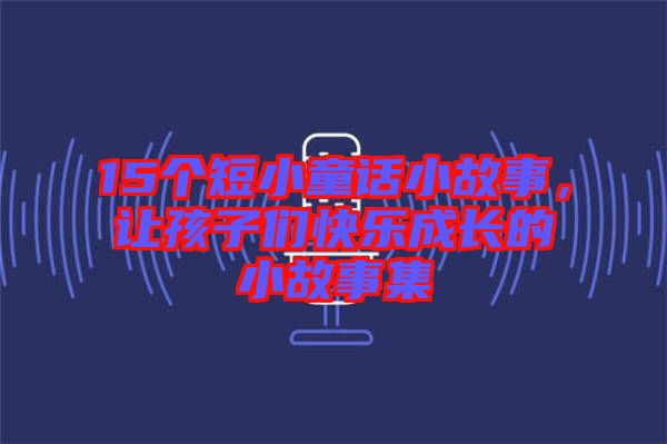 15個短小童話小故事，讓孩子們快樂成長的小故事集