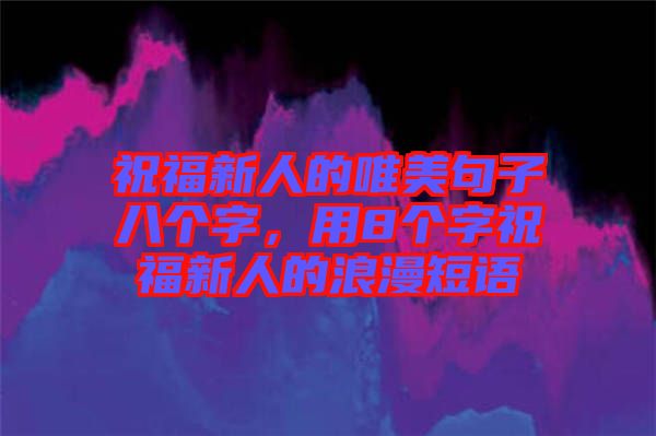 祝福新人的唯美句子八個字，用8個字祝福新人的浪漫短語