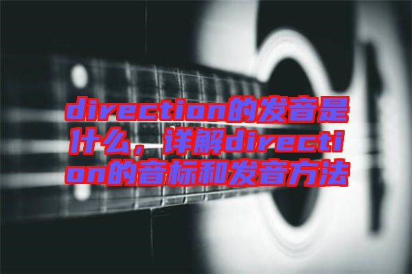 direction的發(fā)音是什么，詳解direction的音標(biāo)和發(fā)音方法