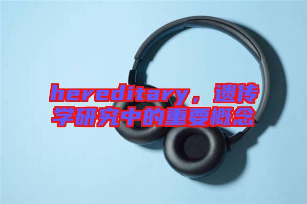 hereditary，遺傳學(xué)研究中的重要概念