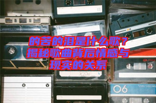 的苦的淚是什么歌？揭秘歌曲背后情感與現(xiàn)實的關(guān)系