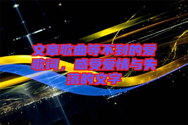 文章歌曲等不到的愛(ài)歌詞，感受愛(ài)情與失落的文字