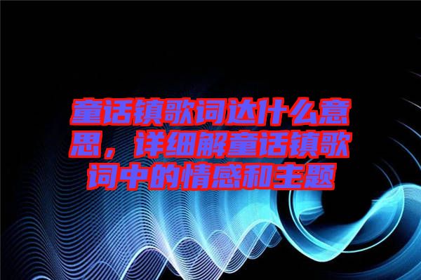 童話鎮(zhèn)歌詞達什么意思，詳細解童話鎮(zhèn)歌詞中的情感和主題