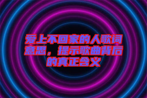 愛上不回家的人歌詞意思，提示歌曲背后的真正含義
