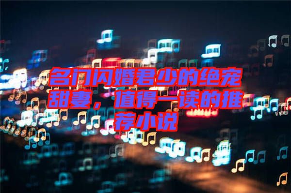 名門閃婚君少的絕寵甜妻，值得一讀的推薦小說(shuō)