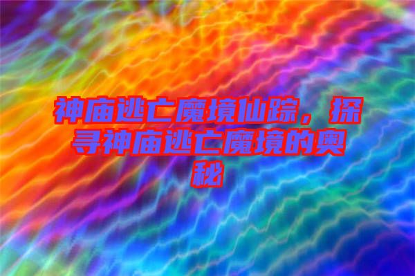 神廟逃亡魔境仙蹤，探尋神廟逃亡魔境的奧秘