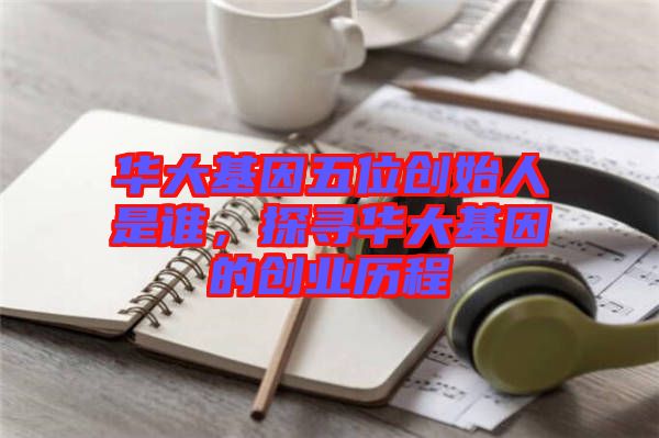 華大基因五位創(chuàng)始人是誰(shuí)，探尋華大基因的創(chuàng)業(yè)歷程