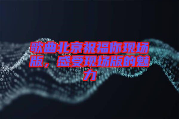 歌曲北京祝福你現場版，感受現場版的魅力