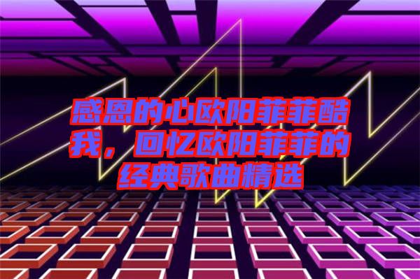 感恩的心歐陽菲菲酷我，回憶歐陽菲菲的經(jīng)典歌曲精選