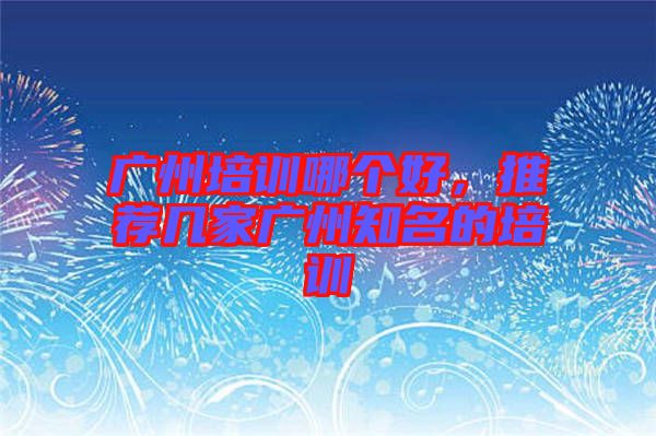 廣州培訓(xùn)哪個好，推薦幾家廣州知名的培訓(xùn)