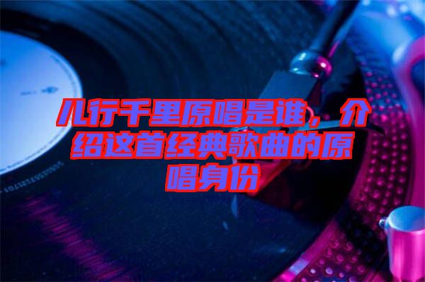 兒行千里原唱是誰，介紹這首經(jīng)典歌曲的原唱身份
