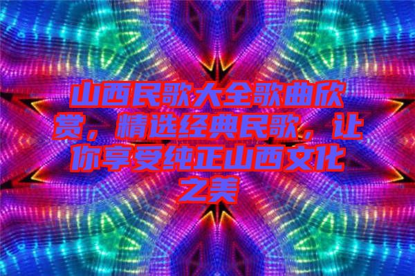 山西民歌大全歌曲欣賞，精選經(jīng)典民歌，讓你享受純正山西文化之美