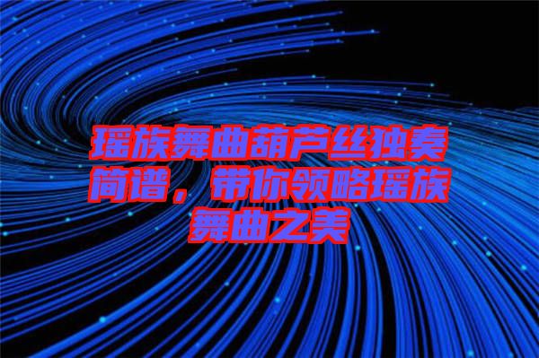 瑤族舞曲葫蘆絲獨奏簡譜，帶你領(lǐng)略瑤族舞曲之美
