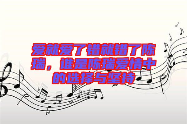 愛就愛了錯就錯了陳瑞，誰是陳瑞愛情中的選擇與堅持