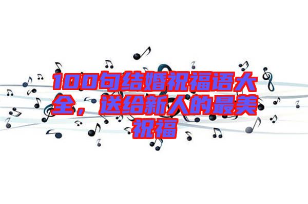 100句結婚祝福語大全，送給新人的最美祝福