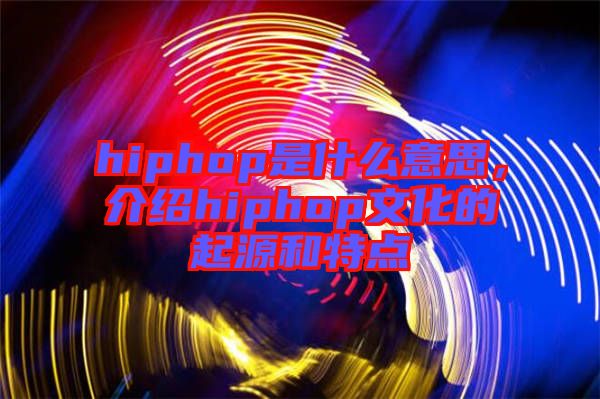 hiphop是什么意思，介紹hiphop文化的起源和特點(diǎn)