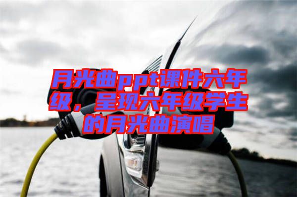 月光曲ppt課件六年級，呈現(xiàn)六年級學生的月光曲演唱