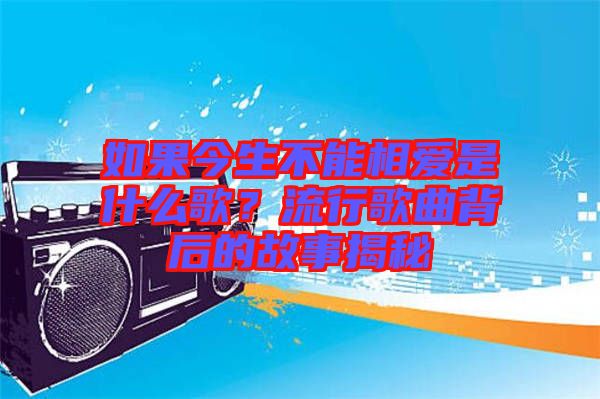 如果今生不能相愛是什么歌？流行歌曲背后的故事揭秘