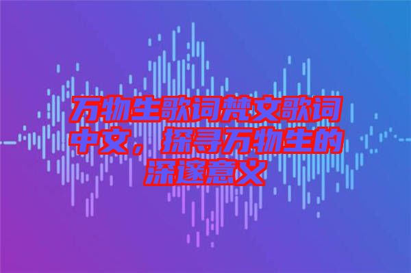 萬物生歌詞梵文歌詞中文，探尋萬物生的深邃意義