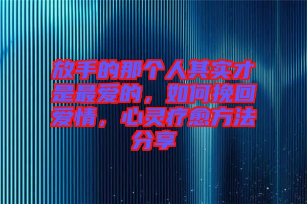 放手的那個(gè)人其實(shí)才是最愛(ài)的，如何挽回愛(ài)情，心靈療愈方法分享