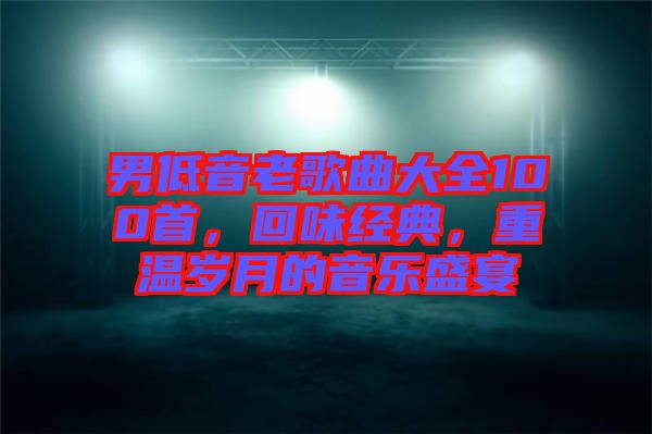 男低音老歌曲大全100首，回味經(jīng)典，重溫歲月的音樂盛宴