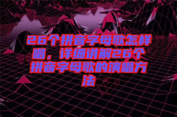 26個拼音字母歌怎樣唱，詳細(xì)講解26個拼音字母歌的演唱方法
