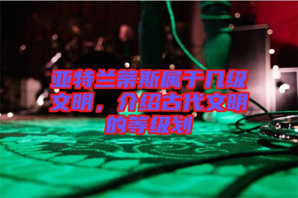 亞特蘭蒂斯屬于幾級(jí)文明，介紹古代文明的等級(jí)劃