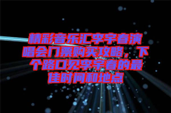 精彩音樂匯李宇春演唱會門票購買攻略，下個路口見李宇春的最佳時間和地點(diǎn)