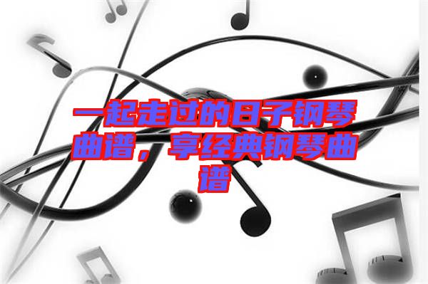 一起走過的日子鋼琴曲譜，享經典鋼琴曲譜