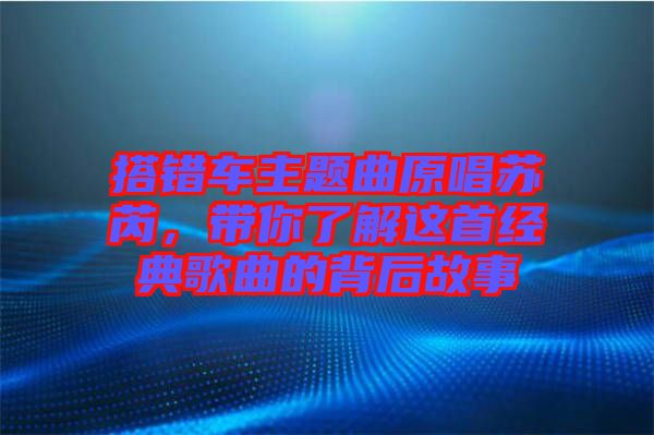 搭錯車主題曲原唱蘇芮，帶你了解這首經(jīng)典歌曲的背后故事