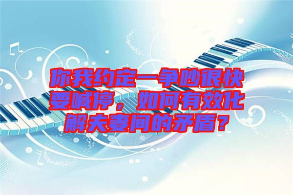 你我約定一爭(zhēng)吵很快要喊停，如何有效化解夫妻間的矛盾？