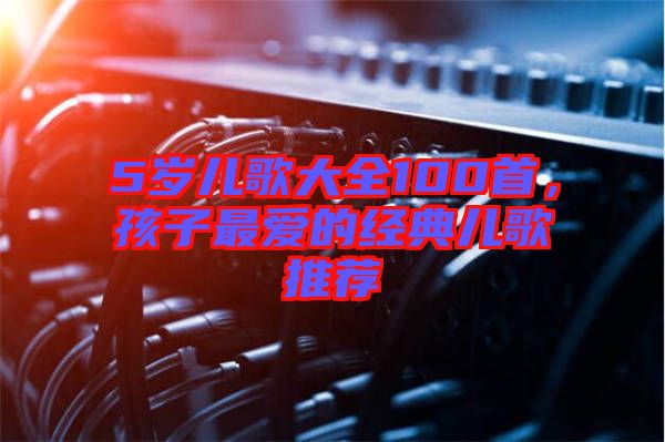 5歲兒歌大全100首，孩子最愛(ài)的經(jīng)典兒歌推薦