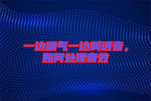 一邊喘氣一邊叫語(yǔ)音，如何處理音效