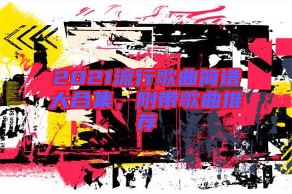 2021流行歌曲簡譜大合集，附帶歌曲推薦